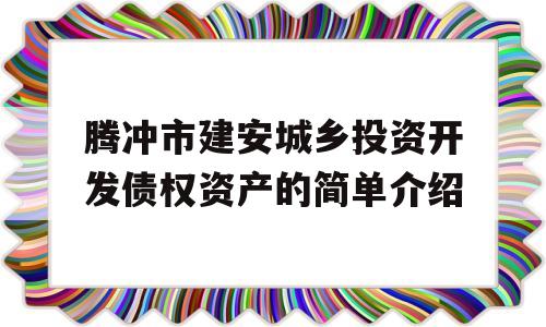 腾冲市建安城乡投资开发债权资产的简单介绍