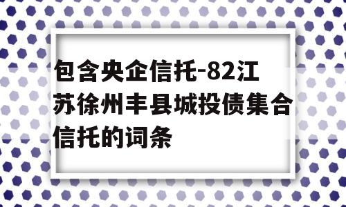 包含央企信托-82江苏徐州丰县城投债集合信托的词条