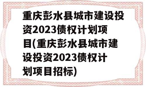 重庆彭水县城市建设投资2023债权计划项目(重庆彭水县城市建设投资2023债权计划项目招标)