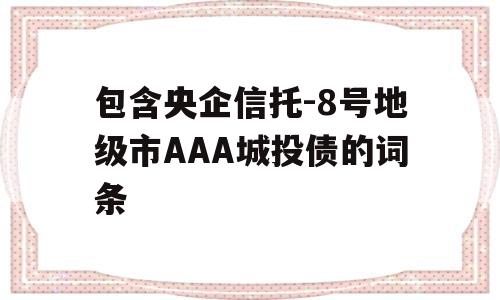 包含央企信托-8号地级市AAA城投债的词条