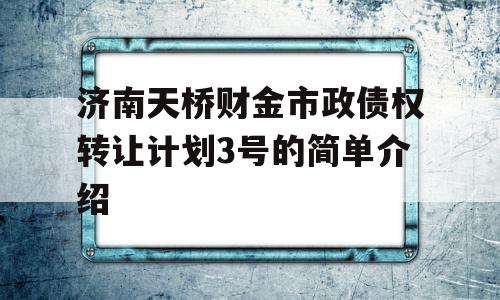 济南天桥财金市政债权转让计划3号的简单介绍