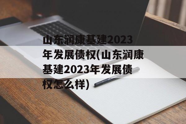 山东润康基建2023年发展债权(山东润康基建2023年发展债权怎么样)