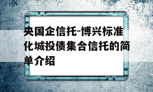 央国企信托-博兴标准化城投债集合信托的简单介绍