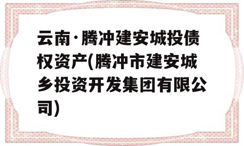 云南·腾冲建安城投债权资产(腾冲市建安城乡投资开发集团有限公司)