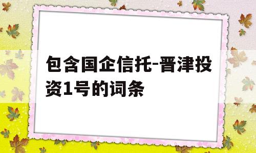 包含国企信托-晋津投资1号的词条