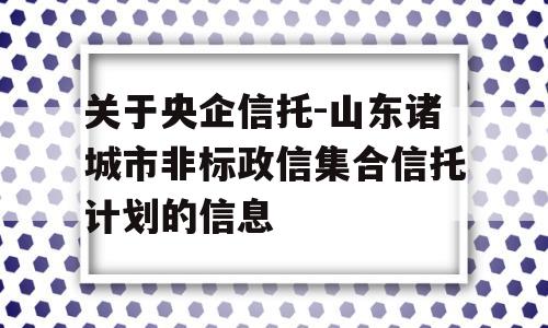 关于央企信托-山东诸城市非标政信集合信托计划的信息