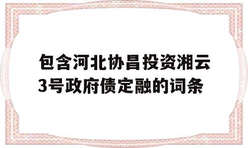 包含河北协昌投资湘云3号政府债定融的词条