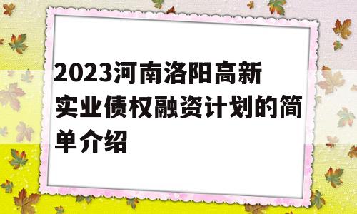 2023河南洛阳高新实业债权融资计划的简单介绍