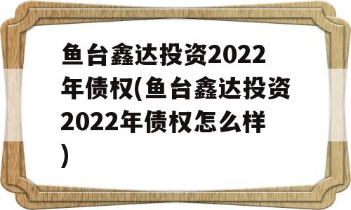 鱼台鑫达投资2022年债权(鱼台鑫达投资2022年债权怎么样)