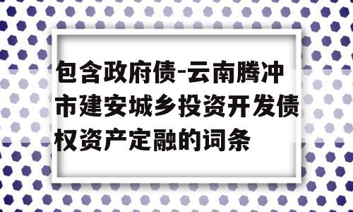 包含政府债-云南腾冲市建安城乡投资开发债权资产定融的词条