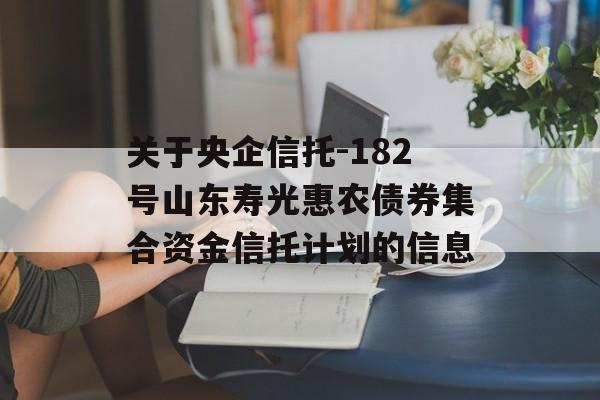 关于央企信托-182号山东寿光惠农债券集合资金信托计划的信息