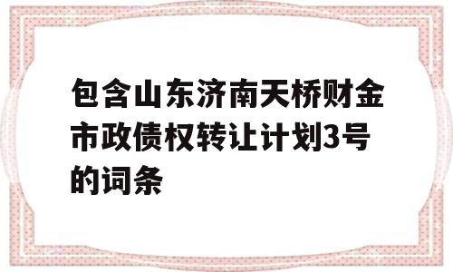 包含山东济南天桥财金市政债权转让计划3号的词条