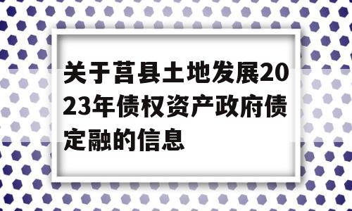 关于莒县土地发展2023年债权资产政府债定融的信息