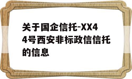 关于国企信托-XX44号西安非标政信信托的信息