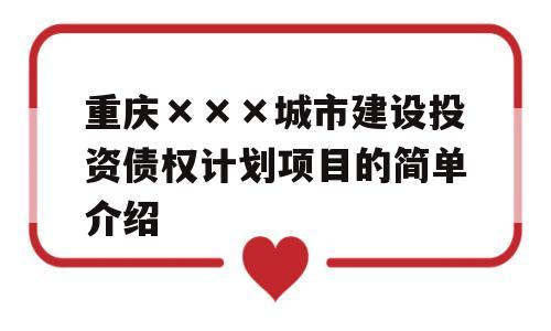 重庆×××城市建设投资债权计划项目的简单介绍