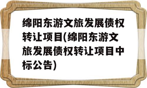 绵阳东游文旅发展债权转让项目(绵阳东游文旅发展债权转让项目中标公告)