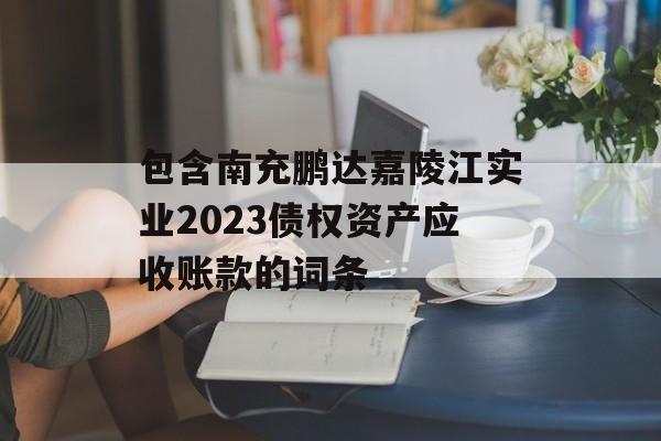 包含南充鹏达嘉陵江实业2023债权资产应收账款的词条