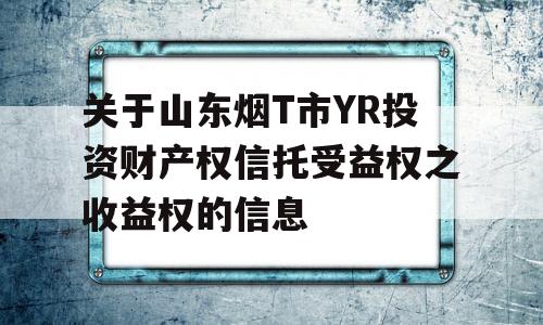 关于山东烟T市YR投资财产权信托受益权之收益权的信息