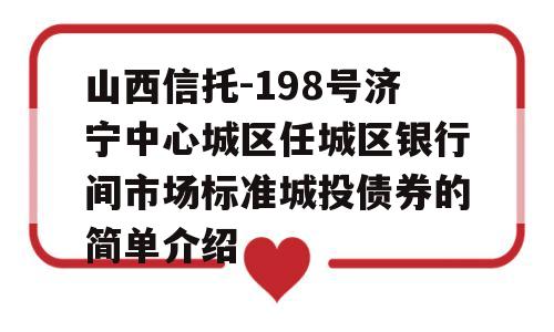 山西信托-198号济宁中心城区任城区银行间市场标准城投债券的简单介绍