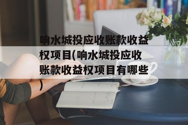 响水城投应收账款收益权项目(响水城投应收账款收益权项目有哪些)