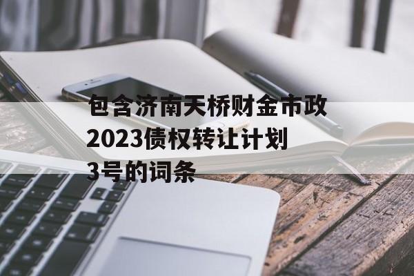 包含济南天桥财金市政2023债权转让计划3号的词条