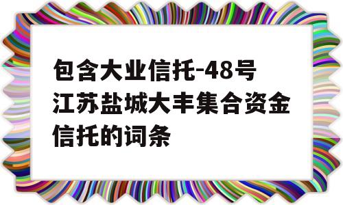 包含大业信托-48号江苏盐城大丰集合资金信托的词条