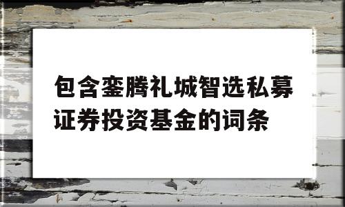 包含銮腾礼城智选私募证券投资基金的词条