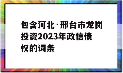 包含河北·邢台市龙岗投资2023年政信债权的词条