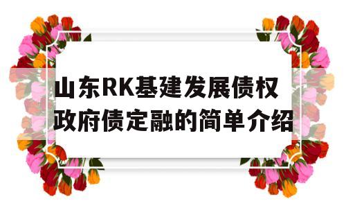 山东RK基建发展债权政府债定融的简单介绍