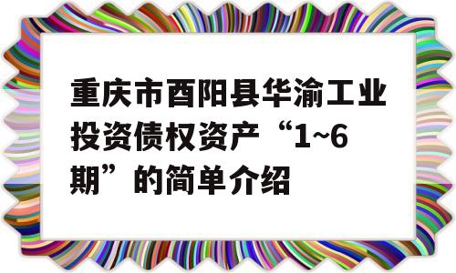 重庆市酉阳县华渝工业投资债权资产“1~6期”的简单介绍