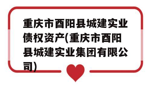 重庆市酉阳县城建实业债权资产(重庆市酉阳县城建实业集团有限公司)