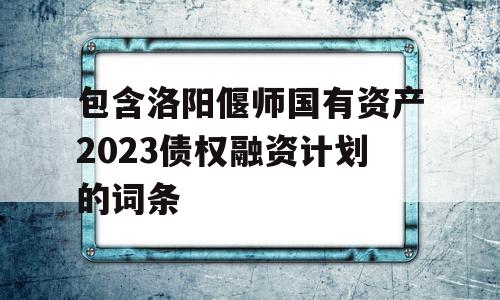 包含洛阳偃师国有资产2023债权融资计划的词条