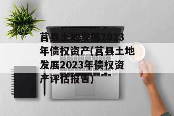 莒县土地发展2023年债权资产(莒县土地发展2023年债权资产评估报告)