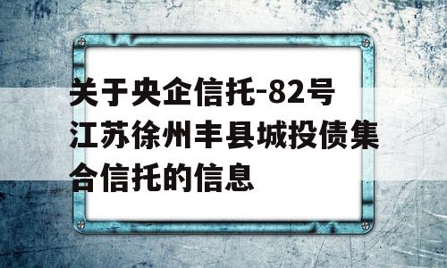 关于央企信托-82号江苏徐州丰县城投债集合信托的信息