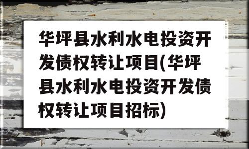 华坪县水利水电投资开发债权转让项目(华坪县水利水电投资开发债权转让项目招标)