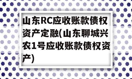 山东RC应收账款债权资产定融(山东聊城兴农1号应收账款债权资产)