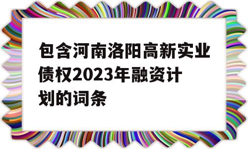 包含河南洛阳高新实业债权2023年融资计划的词条