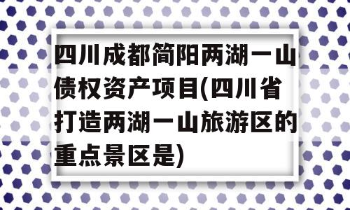 四川成都简阳两湖一山债权资产项目(四川省打造两湖一山旅游区的重点景区是)