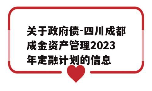 关于政府债-四川成都成金资产管理2023年定融计划的信息