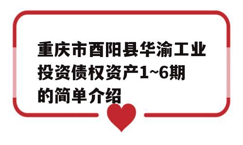 重庆市酉阳县华渝工业投资债权资产1~6期的简单介绍