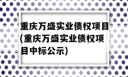 重庆万盛实业债权项目(重庆万盛实业债权项目中标公示)