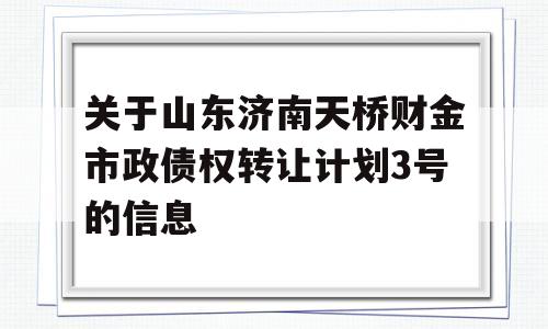 关于山东济南天桥财金市政债权转让计划3号的信息