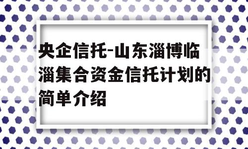 央企信托-山东淄博临淄集合资金信托计划的简单介绍