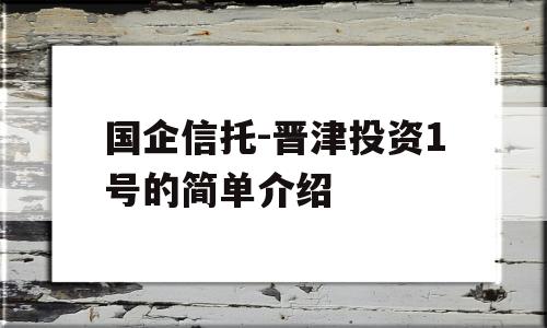 国企信托-晋津投资1号的简单介绍