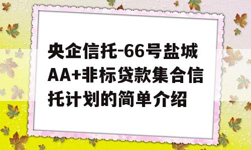 央企信托-66号盐城AA+非标贷款集合信托计划的简单介绍