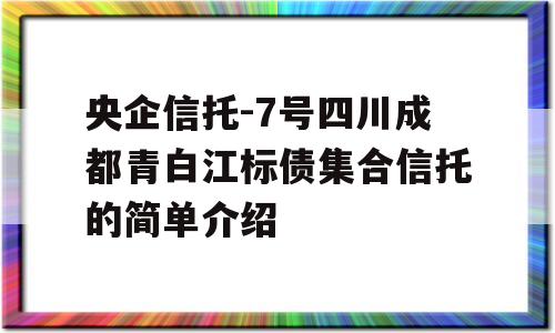 央企信托-7号四川成都青白江标债集合信托的简单介绍