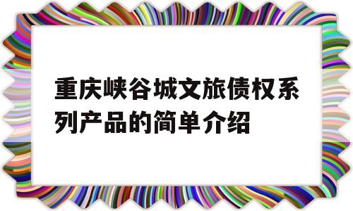 重庆峡谷城文旅债权系列产品的简单介绍