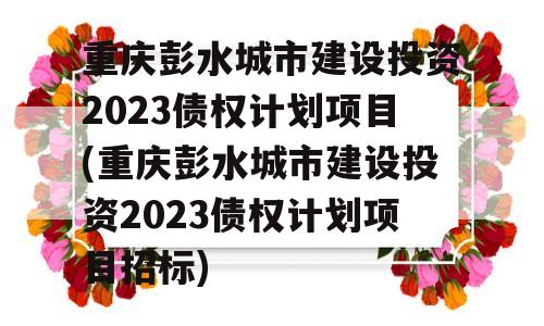 重庆彭水城市建设投资2023债权计划项目(重庆彭水城市建设投资2023债权计划项目招标)