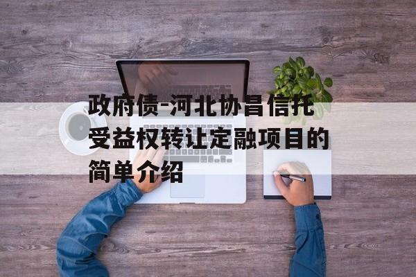 政府债-河北协昌信托受益权转让定融项目的简单介绍