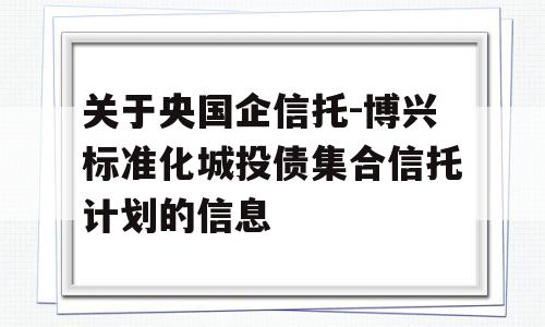 关于央国企信托-博兴标准化城投债集合信托计划的信息